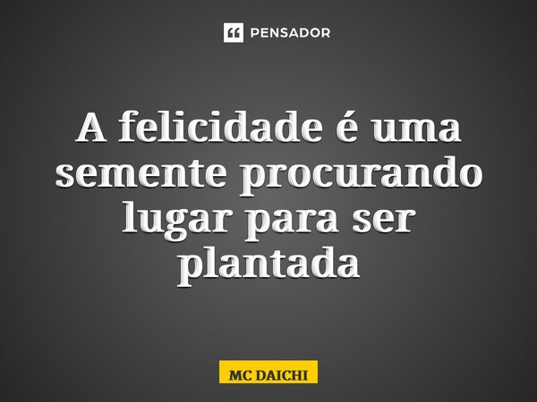 ⁠A felicidade é uma semente procurando lugar para ser plantada... Frase de MC DAICHI.