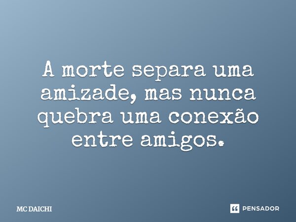 ⁠A morte separa uma amizade, mas nunca quebra uma conexão entre amigos.... Frase de MC DAICHI.
