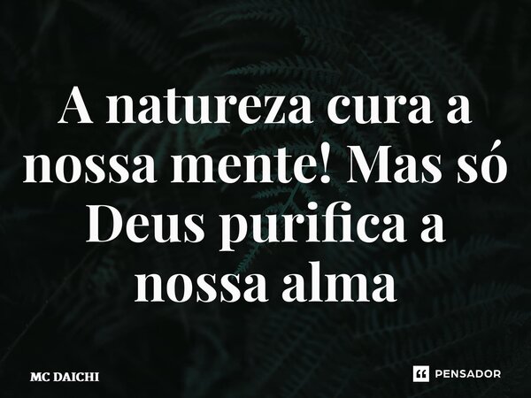 ⁠A natureza cura a nossa mente! Mas só Deus purifica a nossa alma... Frase de MC DAICHI.