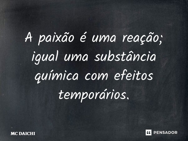 ⁠A paixão é uma reação; igual uma substância química com efeitos temporários.... Frase de MC DAICHI.