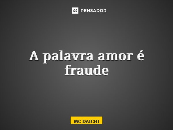 ⁠A palavra amor é fraude... Frase de MC DAICHI.