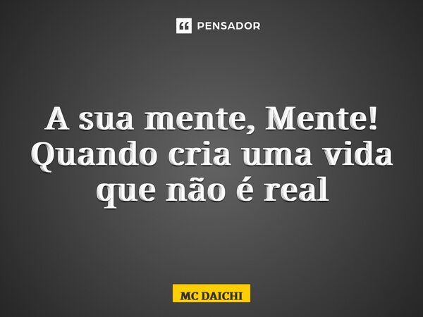 ⁠A sua mente, Mente! Quando cria uma vida que não é real... Frase de MC DAICHI.