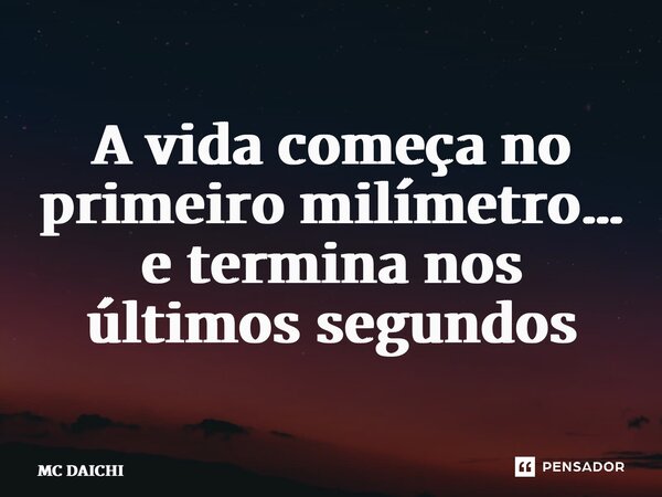 ⁠A vida começa no primeiro milímetro… e termina nos últimos segundos... Frase de MC DAICHI.