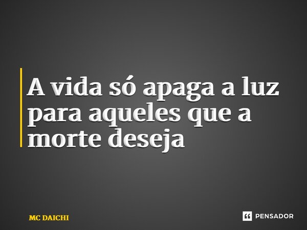 ⁠A vida só apaga a luz para aqueles que a morte deseja... Frase de MC DAICHI.
