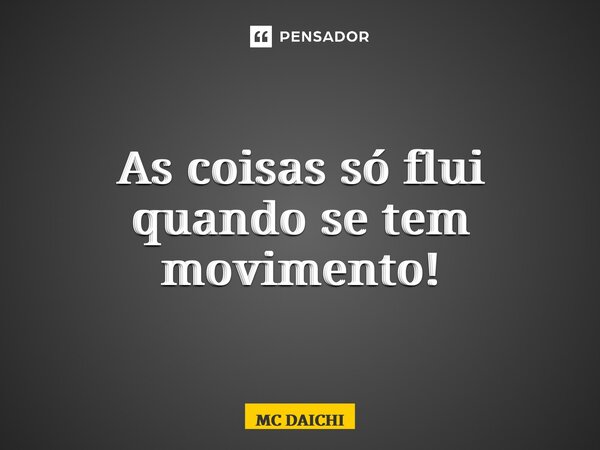 ⁠As coisas só flui quando se tem movimento!... Frase de MC DAICHI.