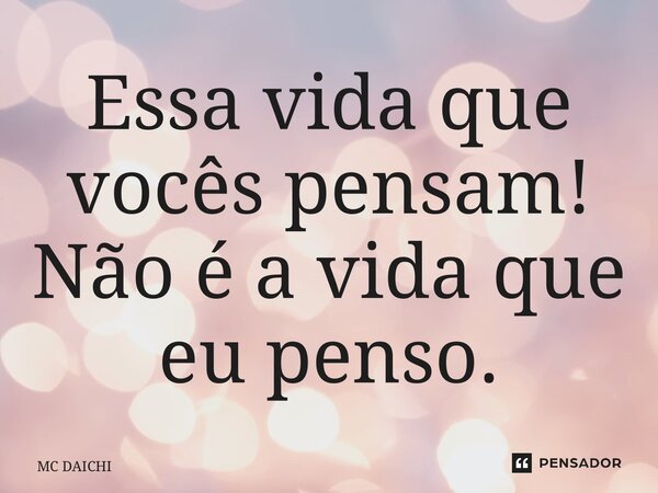 ⁠Essa vida que vocês pensam! Não é a vida que eu penso.... Frase de MC DAICHI.