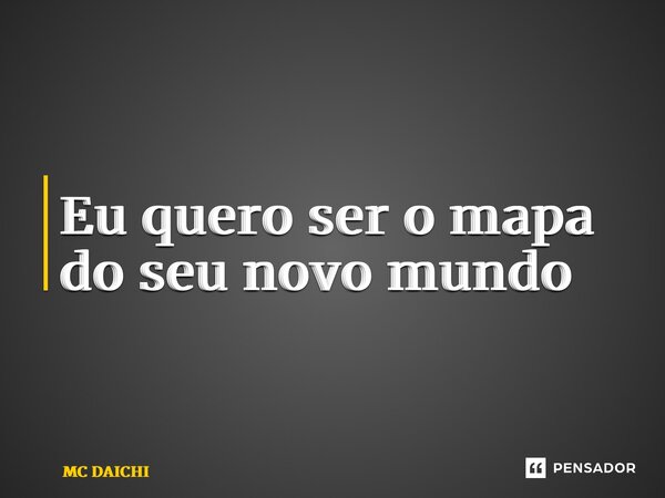 ⁠Eu quero ser o mapa do seu novo mundo... Frase de MC DAICHI.
