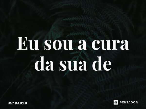 ⁠Eu sou a cura da sua depressão... Frase de MC DAICHI.