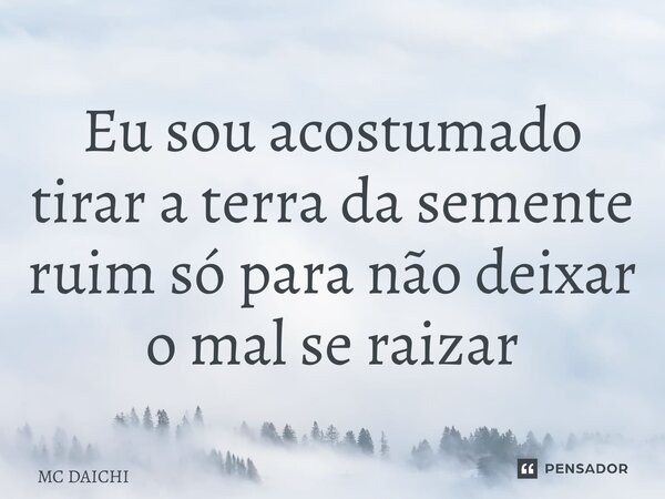 ⁠Eu sou acostumado tirar a terra da semente ruim só para não deixar o mal se raizar... Frase de MC DAICHI.