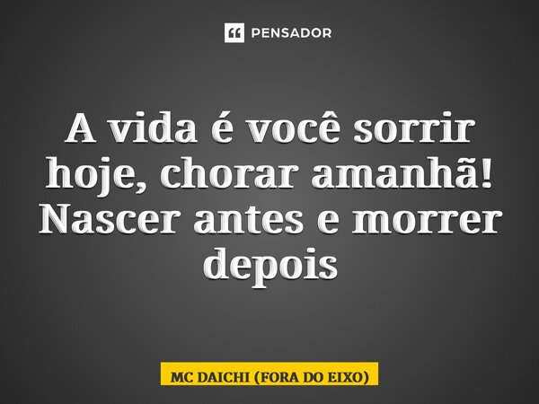 ⁠A vida é você sorrir hoje, chorar amanhã! Nascer antes e morrer depois... Frase de MC DAICHI (FORA DO EIXO).