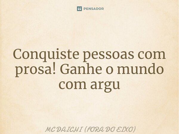 ⁠Conquiste pessoas com prosa! Ganhe o mundo com argumentos... Frase de MC DAICHI (FORA DO EIXO).