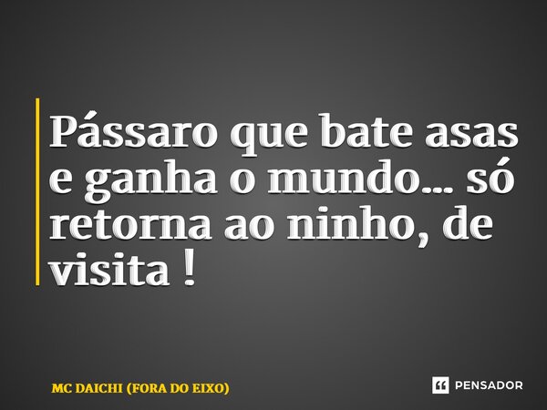 ⁠Pássaro que bate asas e ganha o mundo… só retorna ao ninho, de visita !... Frase de MC DAICHI (FORA DO EIXO).