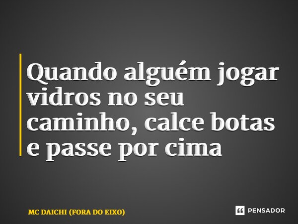 ⁠Quando alguém jogar vidros no seu caminho, calce botas e passe por cima... Frase de MC DAICHI (FORA DO EIXO).