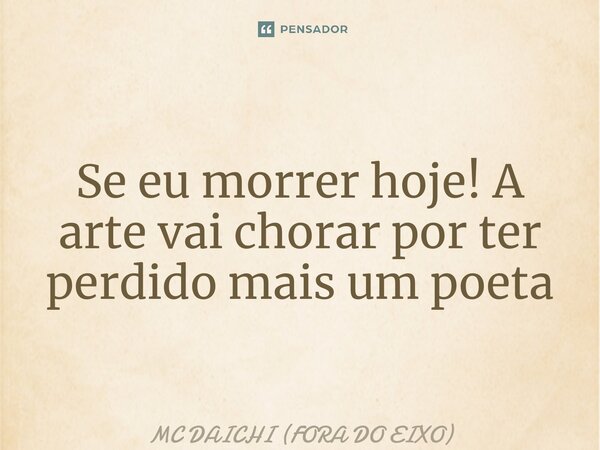 ⁠Se eu morrer hoje! A arte vai chorar por ter perdido mais um poeta... Frase de MC DAICHI (FORA DO EIXO).
