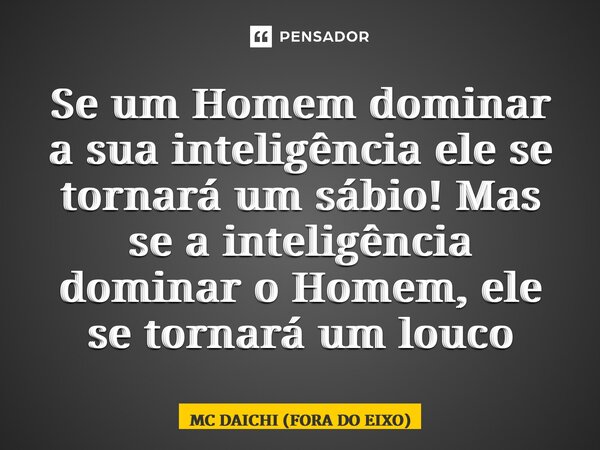 ⁠Se um Homem dominar a sua inteligência ele se tornará um sábio! Mas se a inteligência dominar o Homem, ele se tornará um louco... Frase de MC DAICHI (FORA DO EIXO).