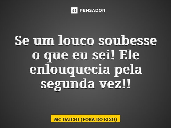 ⁠Se um louco soubesse o que eu sei! Ele enlouquecia pela segunda vez!!... Frase de MC DAICHI (FORA DO EIXO).