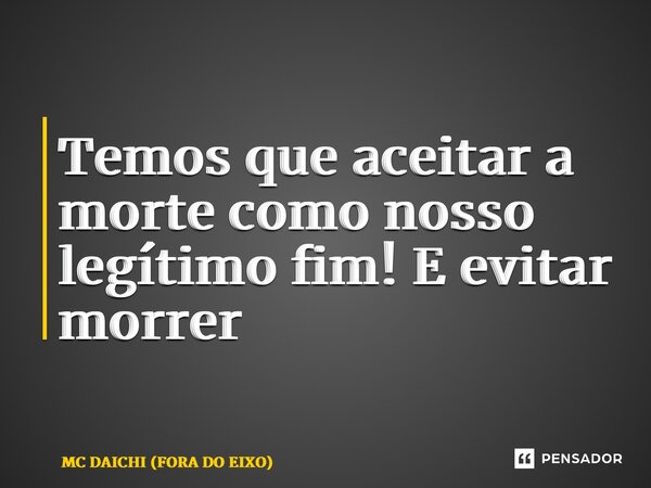 ⁠Temos que aceitar a morte como nosso legítimo fim! E evitar morrer... Frase de MC DAICHI (FORA DO EIXO).
