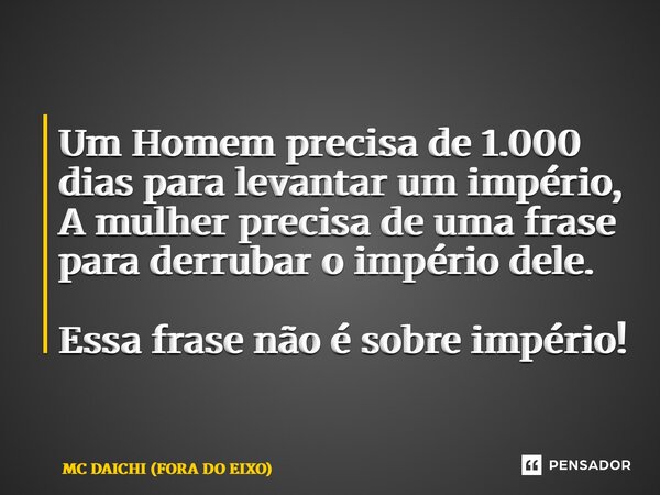 ⁠Um Homem precisa de 1.000 dias para levantar um império, A mulher precisa de uma frase para derrubar o império dele. Essa frase não é sobre império!... Frase de MC DAICHI (FORA DO EIXO).