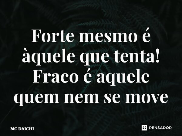 ⁠Forte mesmo é àquele que tenta! Fraco é aquele quem nem se move... Frase de MC DAICHI.