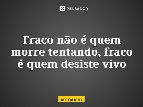 ⁠Fraco não é quem morre tentando, fraco é quem desiste vivo... Frase de MC DAICHI.