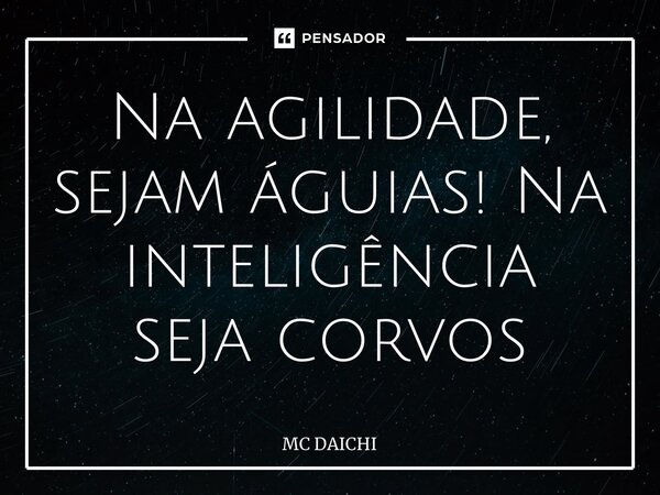⁠Na agilidade, sejam águias! Na inteligência seja corvos... Frase de MC DAICHI.
