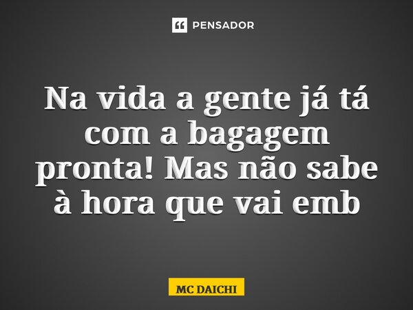 ⁠Na vida a gente já tá com a bagagem pronta! Mas não sabe à hora que vai embora... Frase de MC DAICHI.
