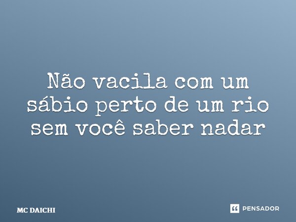 ⁠Não vacila com um sábio perto de um rio sem você saber nadar... Frase de MC DAICHI.