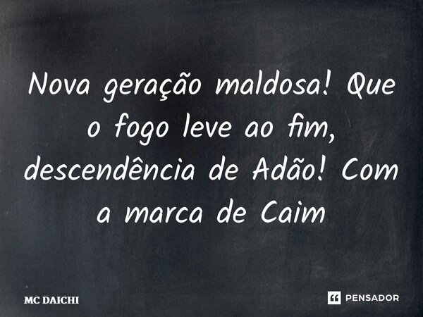 ⁠Nova geração maldosa! Que o fogo leve ao fim, descendência de Adão! Com a marca de Caim... Frase de MC DAICHI.