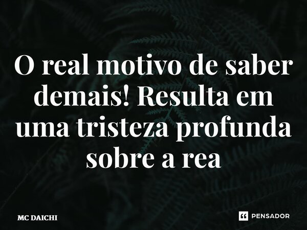 ⁠O real motivo de saber demais! Resulta em uma tristeza profunda sobre a realidade... Frase de MC DAICHI.
