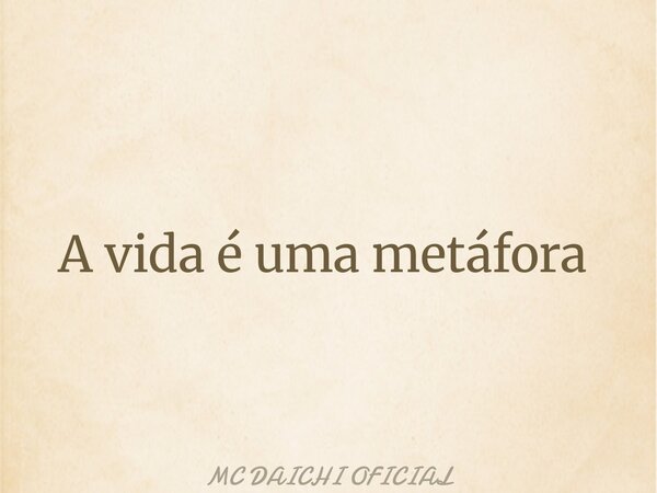 A vida é uma metáfora ⁠... Frase de MC DAICHI OFICIAL.