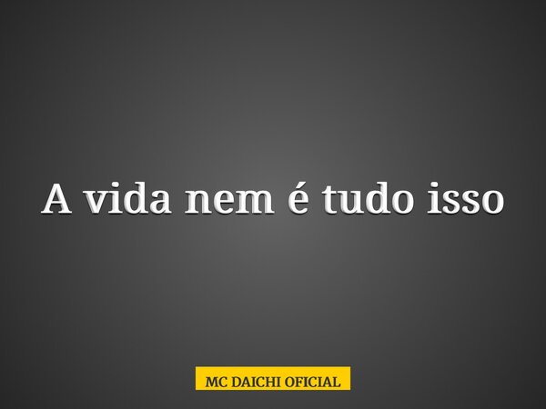 A vida nem é tudo isso... Frase de MC DAICHI OFICIAL.