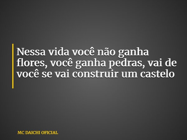 Nessa vida você não ganha flores, você ganha pedras, vai de você se vai construir um castelo ⁠... Frase de MC DAICHI OFICIAL.