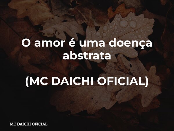 O amor é uma doença abstrata (MC DAICHI OFICIAL)... Frase de MC DAICHI OFICIAL.