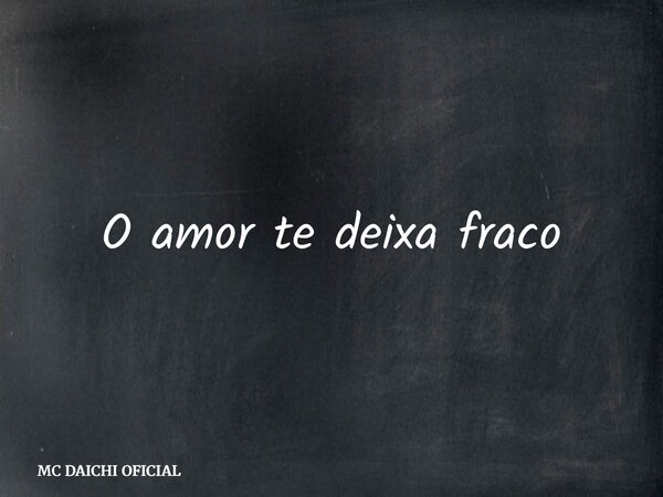O amor te deixa fraco... Frase de MC DAICHI OFICIAL.