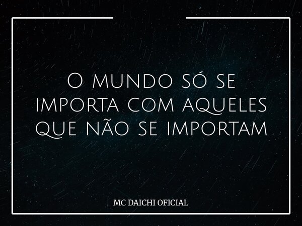 O mundo só se importa com aqueles que não se importam... Frase de MC DAICHI OFICIAL.