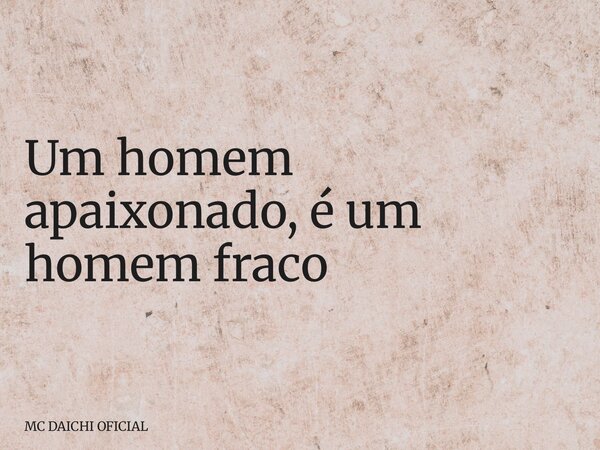 Um homem apaixonado, é um homem fraco... Frase de MC DAICHI OFICIAL.