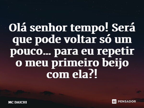 ⁠Olá senhor tempo! Será que pode voltar só um pouco… para eu repetir o meu primeiro beijo com ela?!... Frase de MC DAICHI.
