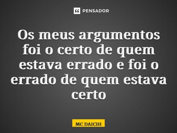 ⁠Os meus argumentos foi o certo de quem estava errado e foi o errado de quem estava certo... Frase de MC DAICHI.