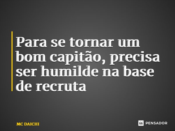 ⁠Para se tornar um bom capitão, precisa ser humilde na base de recruta... Frase de MC DAICHI.