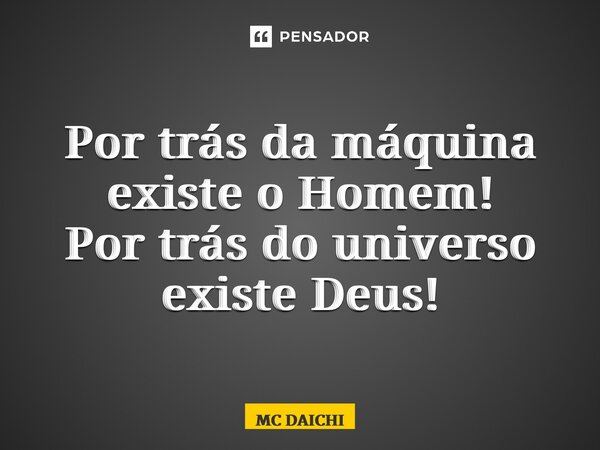 ⁠Por trás da máquina existe o Homem! Por trás do universo existe Deus!... Frase de MC DAICHI.