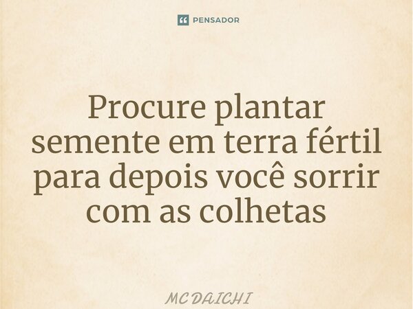 ⁠Procure plantar semente em terra fértil para depois você sorrir com as colheitas... Frase de MC DAICHI.