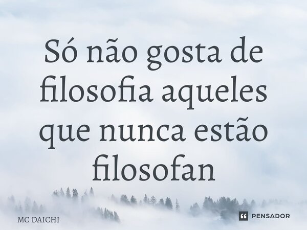 ⁠Só não gosta de filosofia aqueles que nunca estão filosofando... Frase de MC DAICHI.