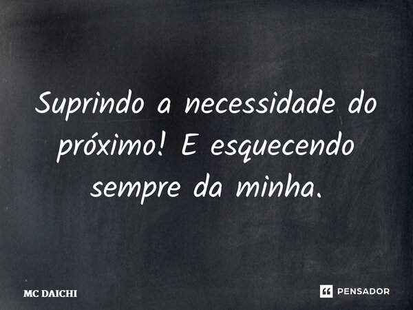 ⁠Suprindo a necessidade do próximo! E esquecendo sempre da minha.... Frase de MC DAICHI.
