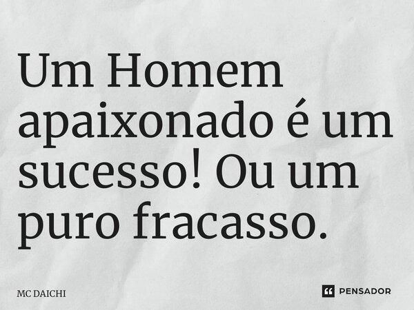 ⁠Um Homem apaixonado é um sucesso! Ou um puro fracasso.... Frase de MC DAICHI.