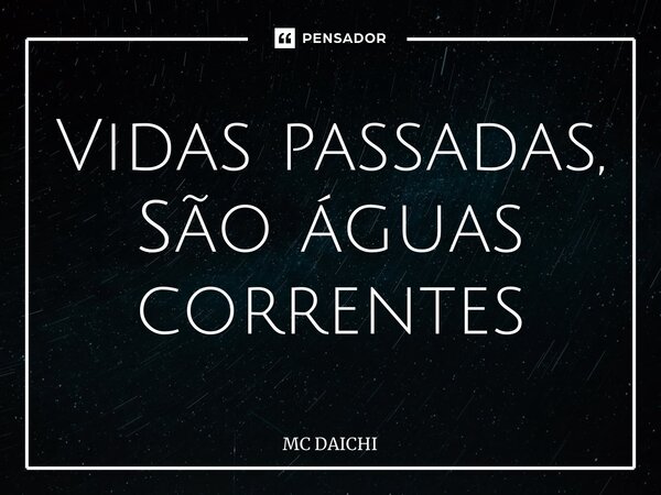 ⁠Vidas passadas, São águas correntes... Frase de MC DAICHI.