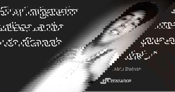 Eu vi, ninguém me disse, acho que eu to ficando lok ♪... Frase de Mc Daleste.