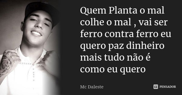 Quem Planta o mal colhe o mal , vai ser ferro contra ferro eu quero paz dinheiro mais tudo não é como eu quero... Frase de MC Daleste.