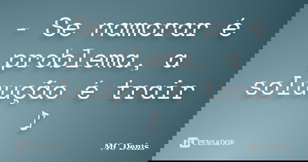 - Se namorar é problema, a soluução é trair ♪... Frase de MC Denis.