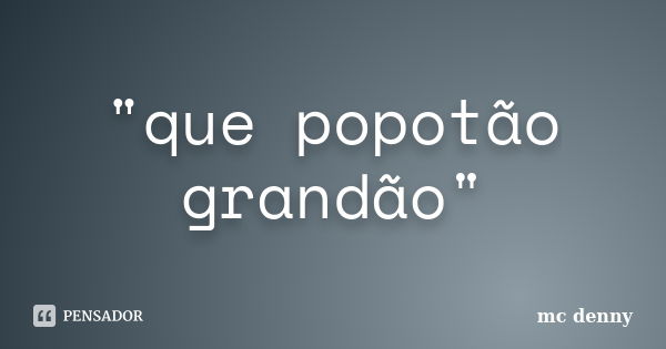 "que popotão grandão"... Frase de mc denny.