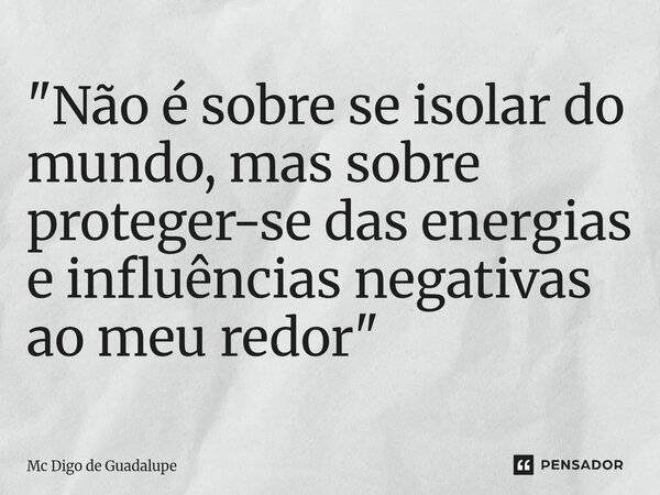 ⁠"Não é sobre se isolar do mundo, mas sobre proteger-se das energias e influências negativas ao meu redor"... Frase de Mc Digo de Guadalupe.